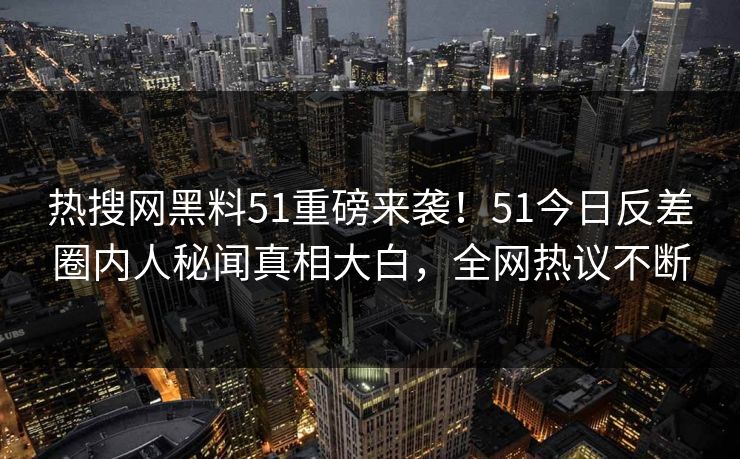热搜网黑料51重磅来袭！51今日反差圈内人秘闻真相大白，全网热议不断