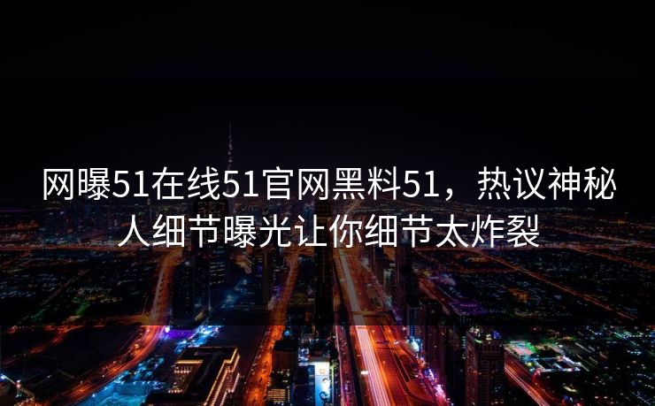 网曝51在线51官网黑料51，热议神秘人细节曝光让你细节太炸裂