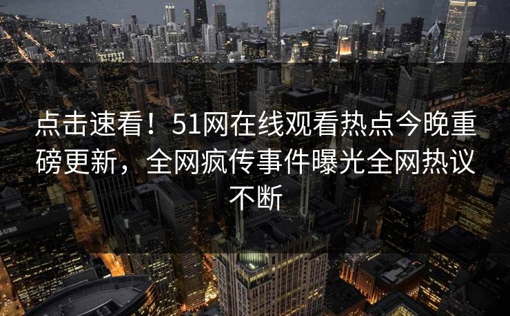 点击速看！51网在线观看热点今晚重磅更新，全网疯传事件曝光全网热议不断