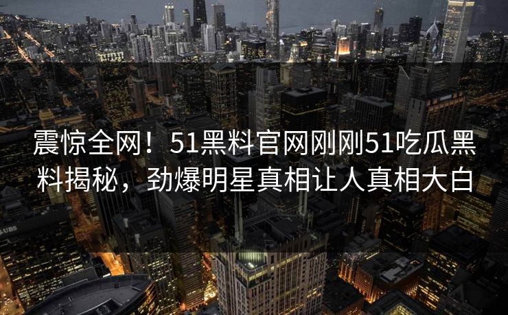 震惊全网！51黑料官网刚刚51吃瓜黑料揭秘，劲爆明星真相让人真相大白