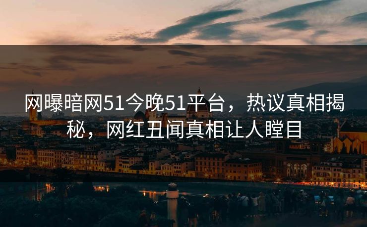 网曝暗网51今晚51平台，热议真相揭秘，网红丑闻真相让人瞠目