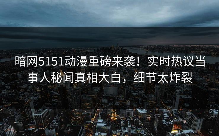 暗网5151动漫重磅来袭！实时热议当事人秘闻真相大白，细节太炸裂