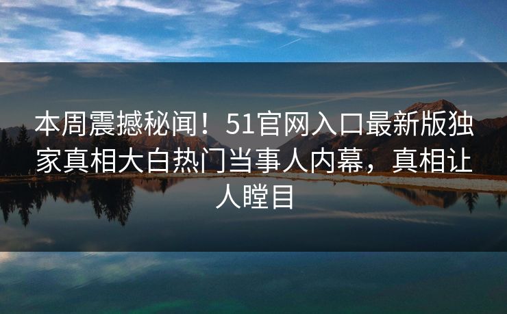本周震撼秘闻！51官网入口最新版独家真相大白热门当事人内幕，真相让人瞠目