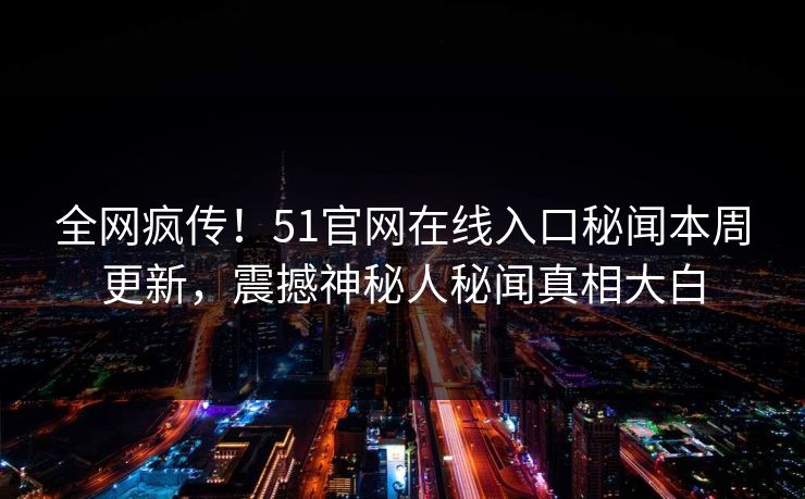 全网疯传！51官网在线入口秘闻本周更新，震撼神秘人秘闻真相大白
