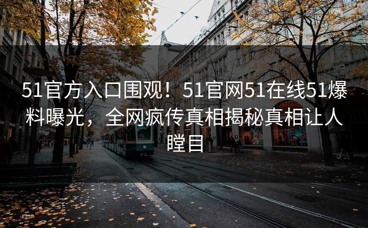 51官方入口围观！51官网51在线51爆料曝光，全网疯传真相揭秘真相让人瞠目