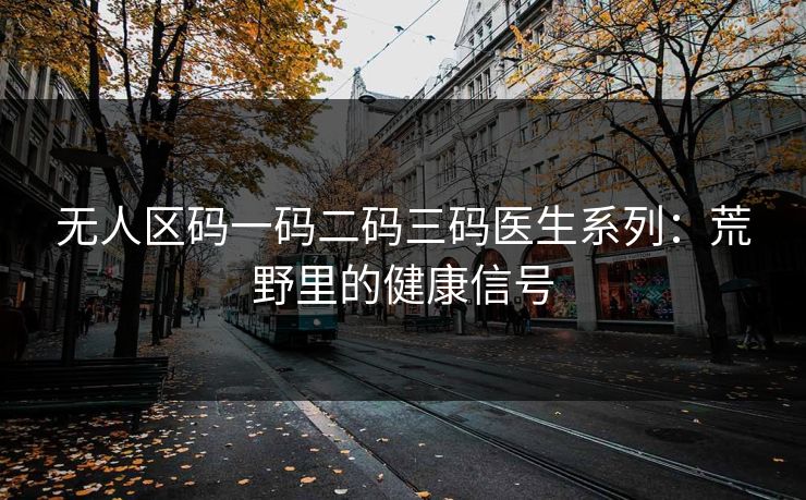 无人区码一码二码三码医生系列：荒野里的健康信号