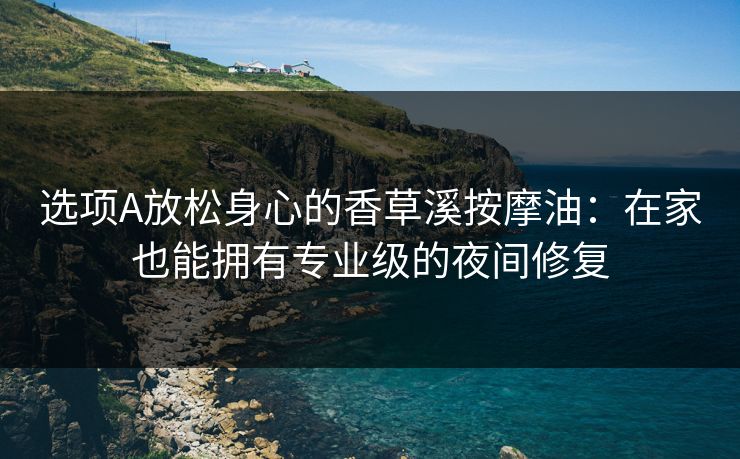 选项A放松身心的香草溪按摩油：在家也能拥有专业级的夜间修复