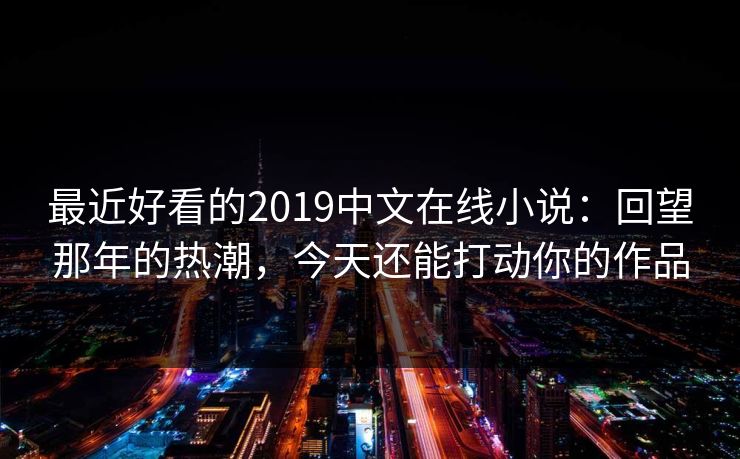 最近好看的2019中文在线小说：回望那年的热潮，今天还能打动你的作品