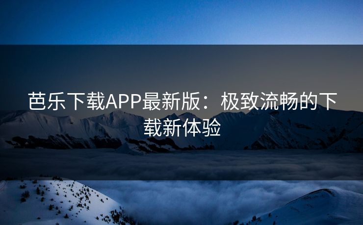 芭乐下载APP最新版：极致流畅的下载新体验
