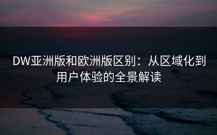 DW亚洲版和欧洲版区别：从区域化到用户体验的全景解读