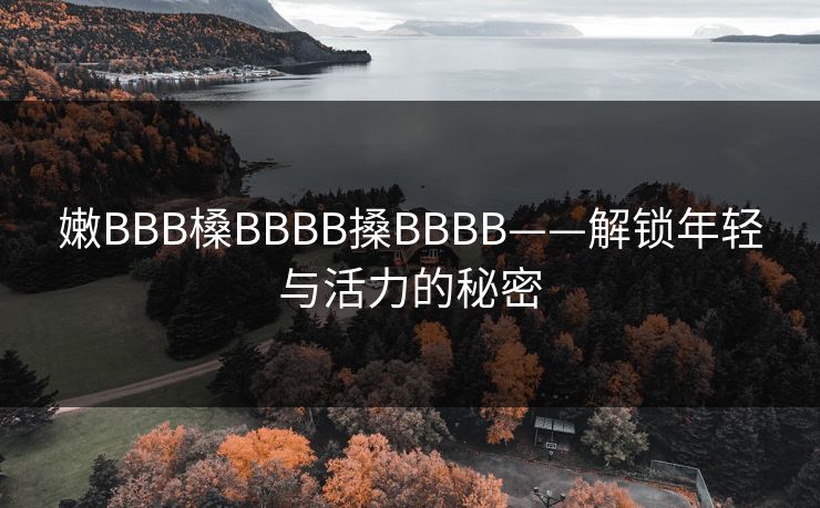 嫩BBB槡BBBB搡BBBB——解锁年轻与活力的秘密