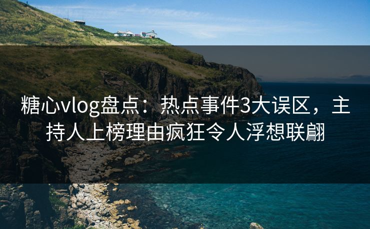 糖心vlog盘点:热点事件3大误区,主持人上榜理由疯狂令人浮想联翩 糖心vlog盘点:热点事件3大误区,主持人上榜理由疯狂令人浮想联翩