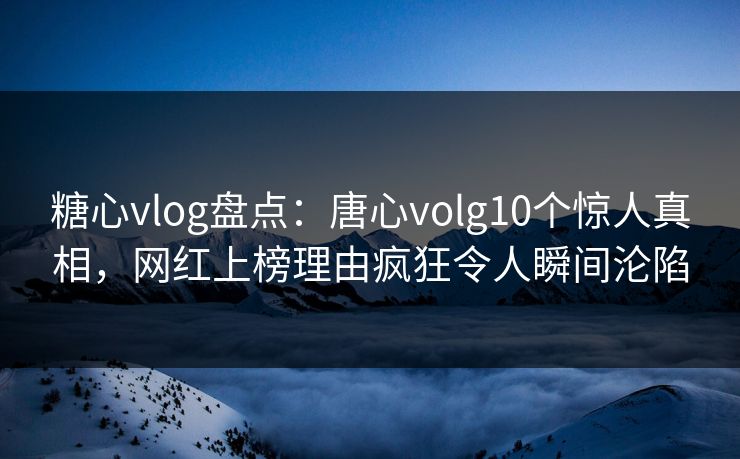糖心vlog盘点:唐心volg10个惊人真相,网红上榜理由疯狂令人瞬间沦陷 糖心vlog盘点:唐心volg10个惊人真相,网红上榜理由疯狂令人瞬间沦陷