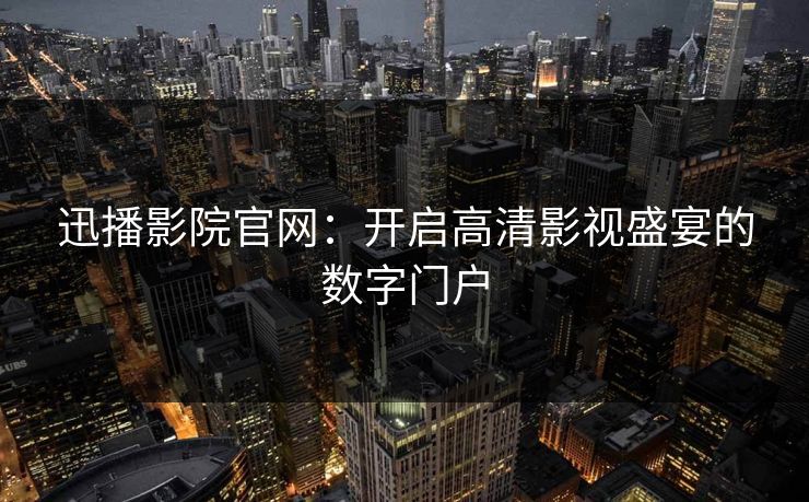 迅播影院官网：开启高清影视盛宴的数字门户