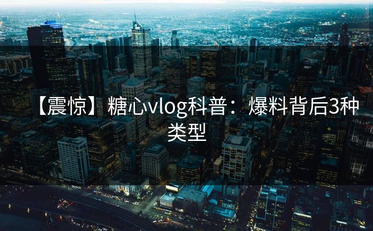 【震惊】糖心vlog科普：爆料背后3种类型
