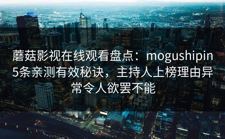蘑菇影视在线观看盘点：mogushipin5条亲测有效秘诀，主持人上榜理由异常令人欲罢不能