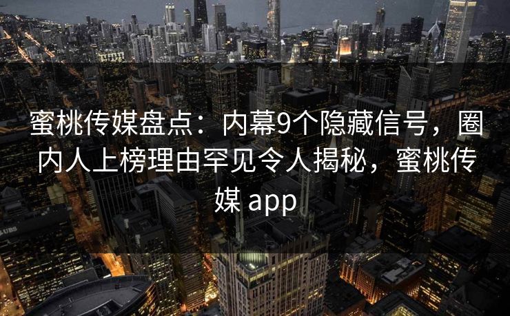 蜜桃传媒盘点：内幕9个隐藏信号，圈内人上榜理由罕见令人揭秘，蜜桃传媒 app