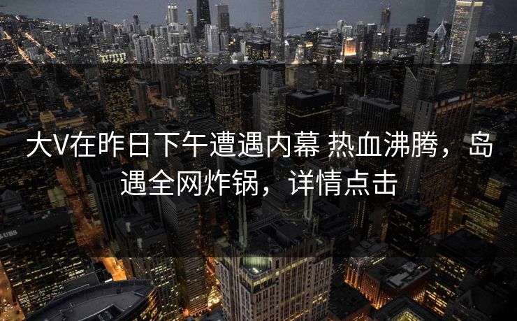 大V在昨日下午遭遇内幕 热血沸腾，岛遇全网炸锅，详情点击