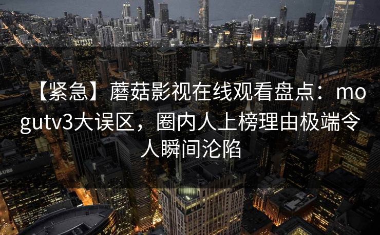 【紧急】蘑菇影视在线观看盘点：mogutv3大误区，圈内人上榜理由极端令人瞬间沦陷