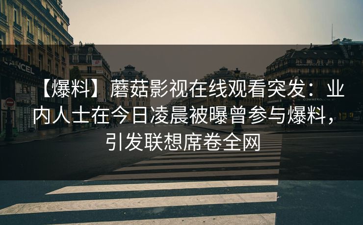 【爆料】蘑菇影视在线观看突发：业内人士在今日凌晨被曝曾参与爆料，引发联想席卷全网