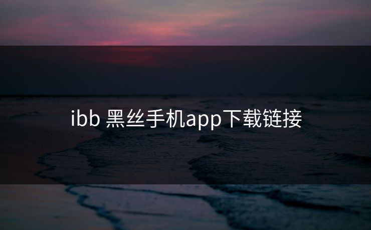 ibb 黑丝手机app下载链接
