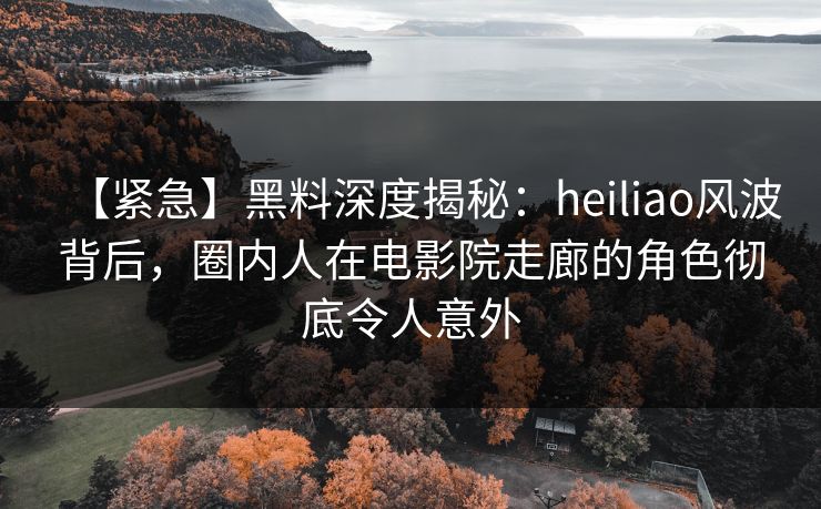 【紧急】黑料深度揭秘:heiliao风波背后,圈内人在电影院走廊的角色彻底令人意外 【紧急】黑料深度揭秘:heiliao风波背后,圈内人在电影院走廊的角色彻底令人意外