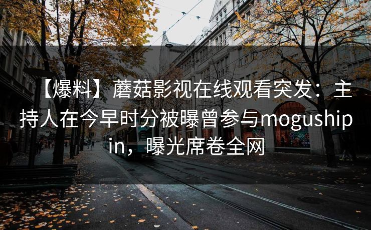 【爆料】蘑菇影视在线观看突发：主持人在今早时分被曝曾参与mogushipin，曝光席卷全网