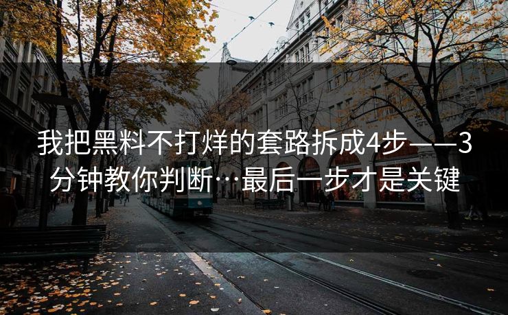 我把黑料不打烊的套路拆成4步——3分钟教你判断…最后一步才是关键