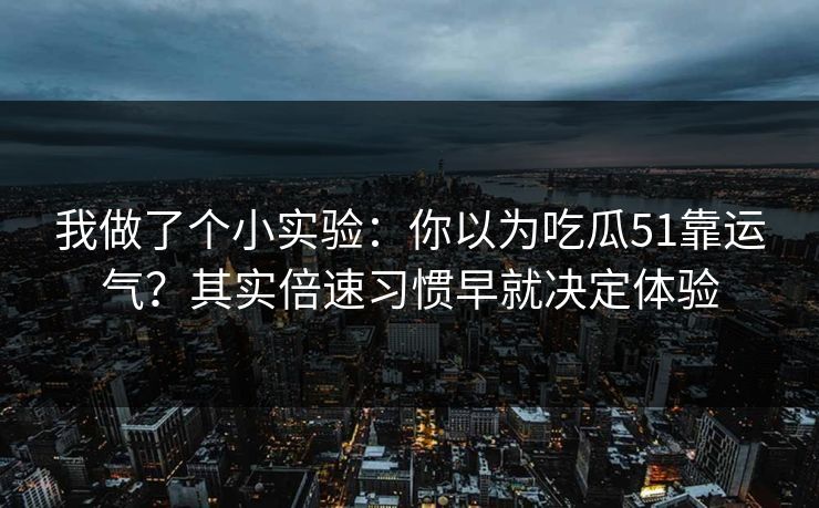 我做了个小实验：你以为吃瓜51靠运气？其实倍速习惯早就决定体验