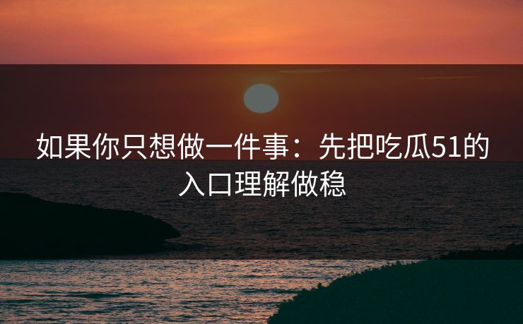 如果你只想做一件事：先把吃瓜51的入口理解做稳
