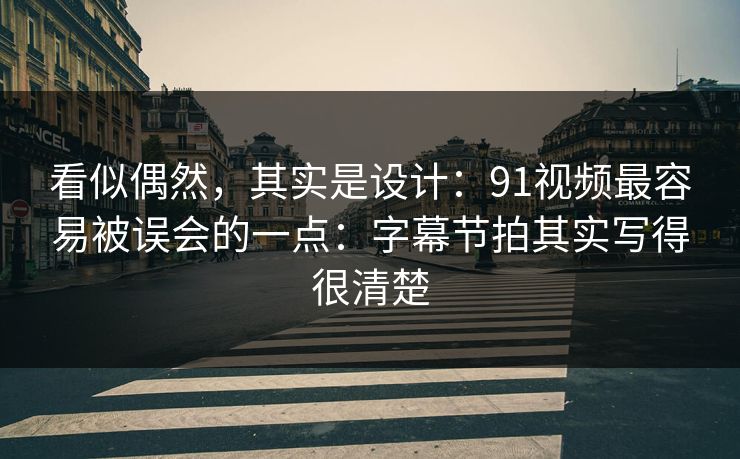 看似偶然，其实是设计：91视频最容易被误会的一点：字幕节拍其实写得很清楚