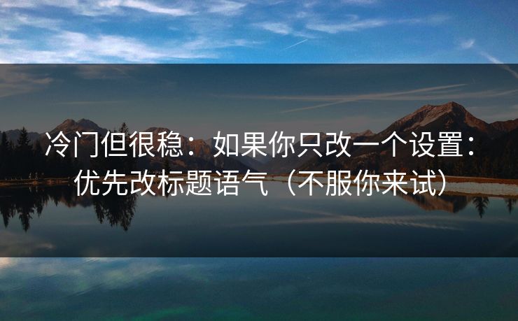 冷门但很稳：如果你只改一个设置：优先改标题语气（不服你来试）