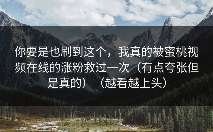你要是也刷到这个，我真的被蜜桃视频在线的涨粉救过一次（有点夸张但是真的）（越看越上头）