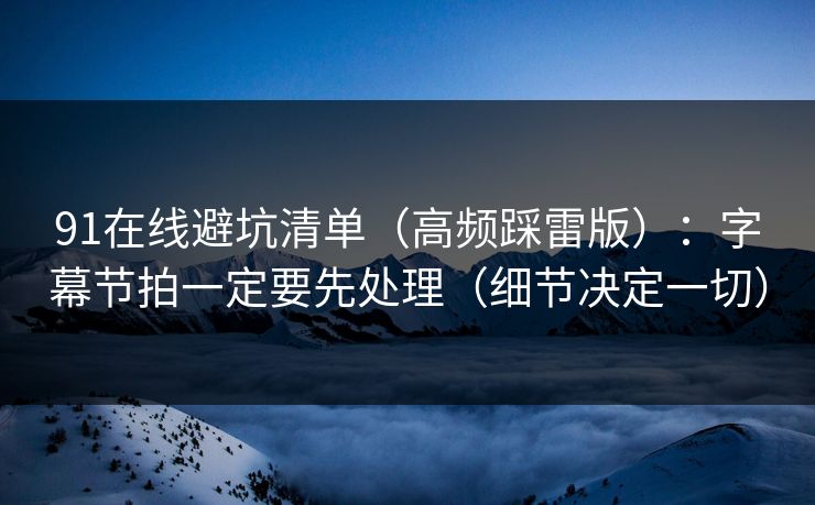 91在线避坑清单（高频踩雷版）：字幕节拍一定要先处理（细节决定一切）