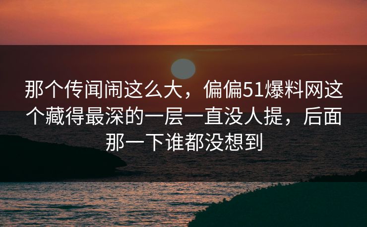 那个传闻闹这么大，偏偏51爆料网这个藏得最深的一层一直没人提，后面那一下谁都没想到